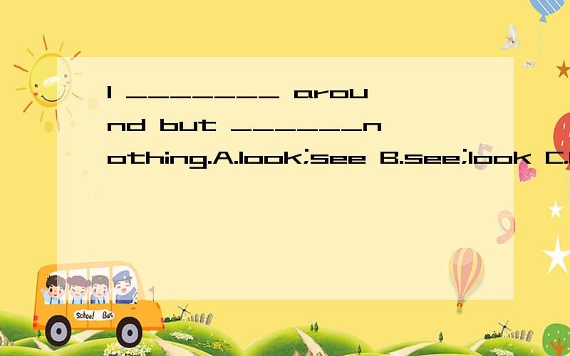 I _______ around but ______nothing.A.look;see B.see;look C.look;look D.see;see