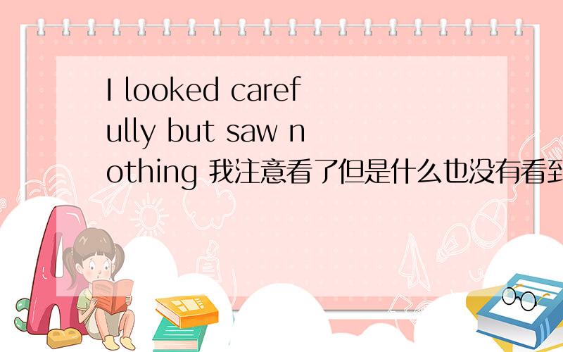 I looked carefully but saw nothing 我注意看了但是什么也没有看到look 在连缀动词里是看起来,look at 是注视.在这里为什么用了iook?如何区分?不是说look和Iook at 的意思不同吗？这里的意思不是感观动