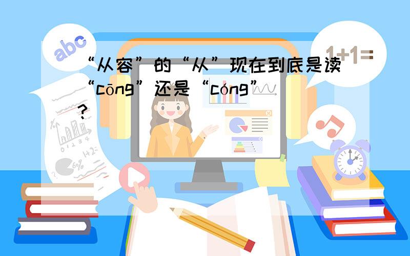 “从容”的“从”现在到底是读“cōng”还是“cóng”?