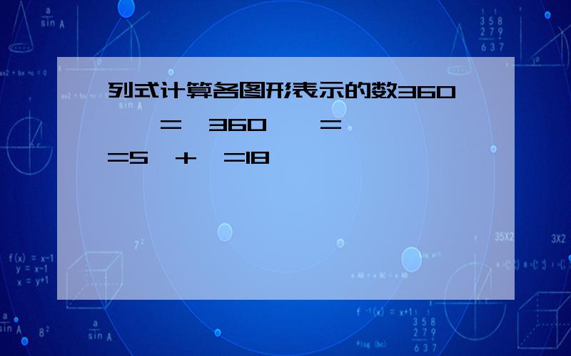 列式计算各图形表示的数360÷★=□360÷△=○★÷△=5○+□=18