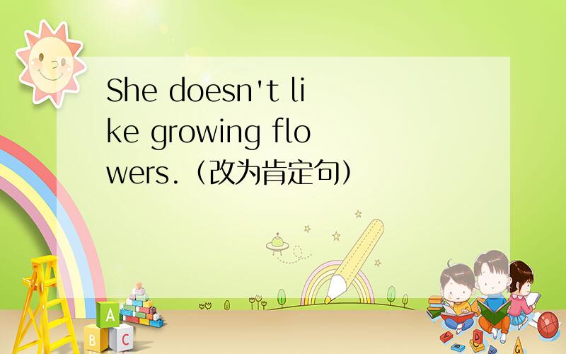 She doesn't like growing flowers.（改为肯定句）