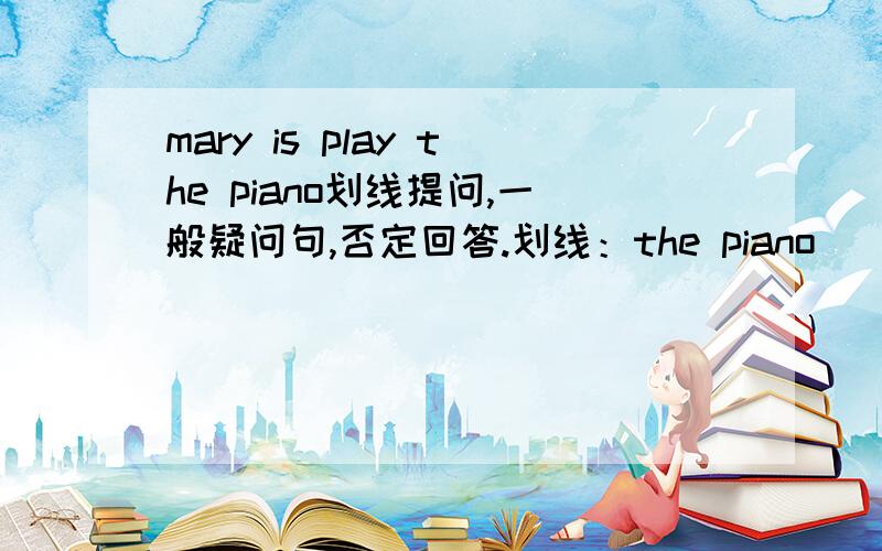 mary is play the piano划线提问,一般疑问句,否定回答.划线：the piano