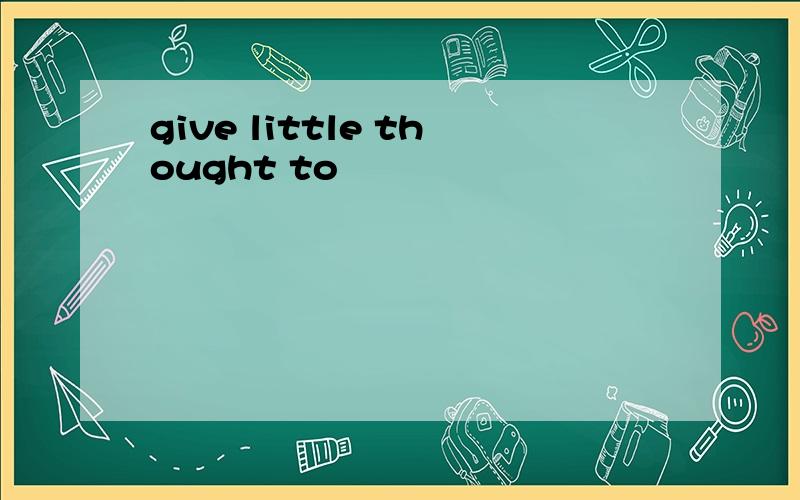 give little thought to