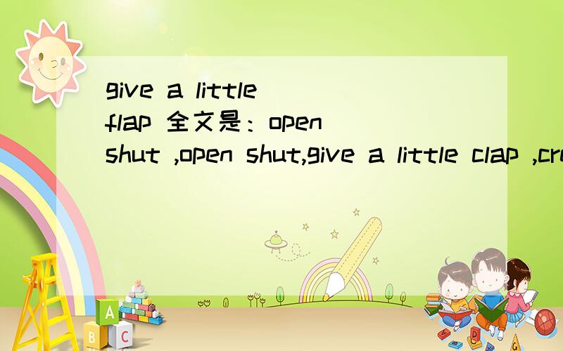 give a little flap 全文是：open shut ,open shut,give a little clap ,creep,creep,creep,creep,give a little flap!最好全解释了 这是清华幼儿英语里的