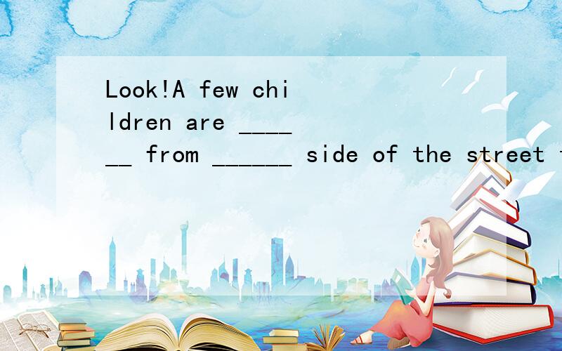 Look!A few children are ______ from ______ side of the street to the other.把括里的词填完整~谢谢啦o(∩_∩)o