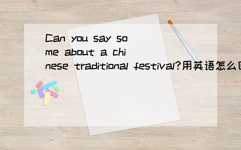 Can you say some about a chinese traditional festival?用英语怎么回答