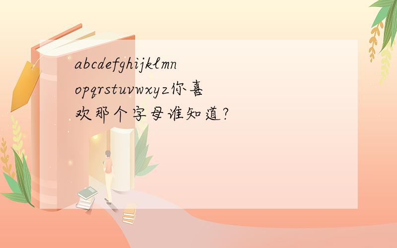 abcdefghijklmnopqrstuvwxyz你喜欢那个字母谁知道?