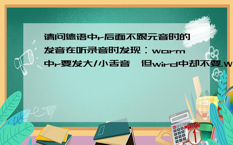 请问德语中r后面不跟元音时的发音在听录音时发现：warm中r要发大/小舌音,但wird中却不要.Wetter中不要.fahrt有的人发大/小舌音而有的人没有.我很困惑.根据‘正牌火星弟弟’的说法,所有有r的