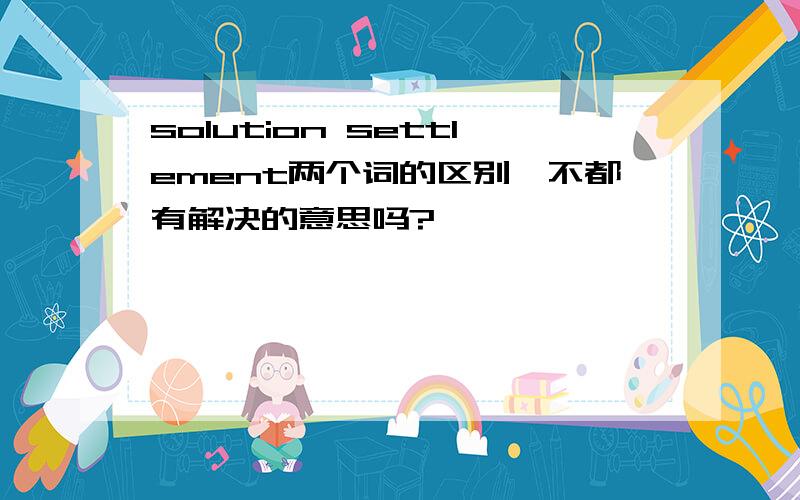 solution settlement两个词的区别,不都有解决的意思吗?