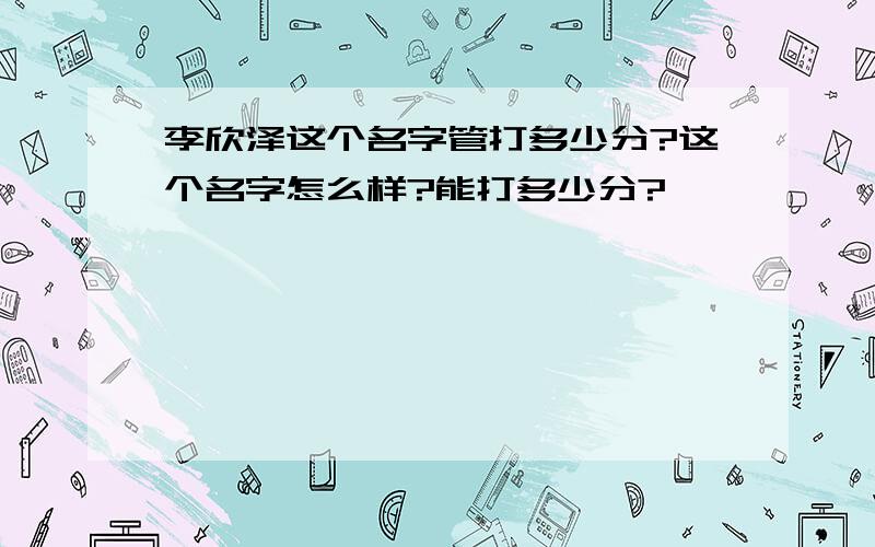 李欣泽这个名字管打多少分?这个名字怎么样?能打多少分?