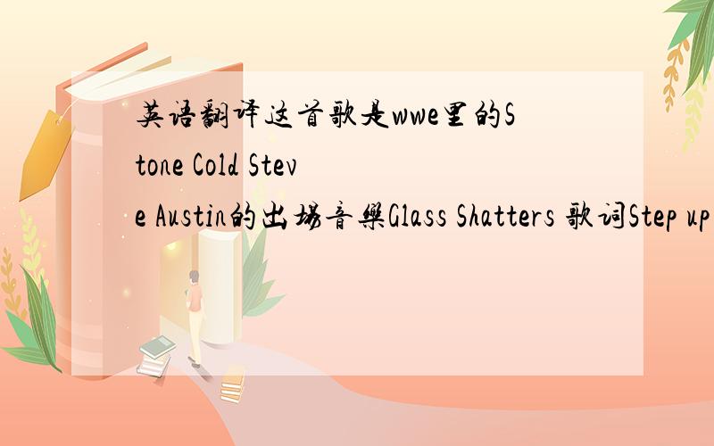 英语翻译这首歌是wwe里的Stone Cold Steve Austin的出场音乐Glass Shatters 歌词Step up cause you re the next in line that I killyou don t believe it but I m betting that you willStep up I ll let you live with the little bit of the painth