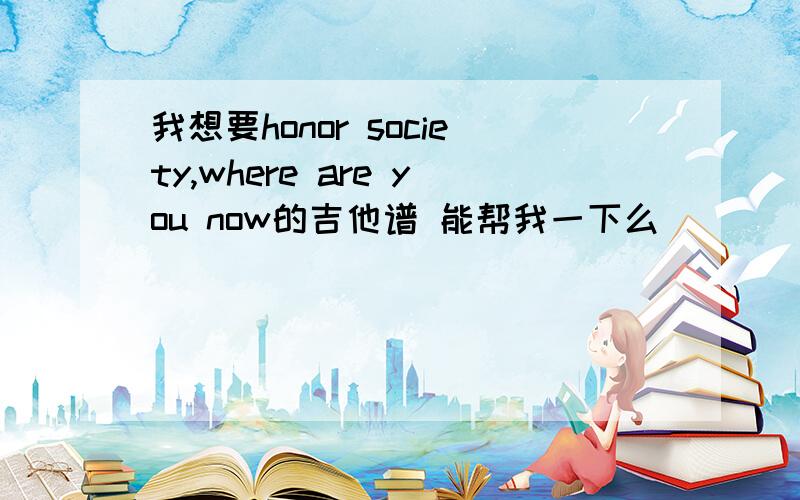 我想要honor society,where are you now的吉他谱 能帮我一下么