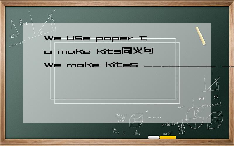 we use paper to make kits同义句we make kites ________ _________ paper .