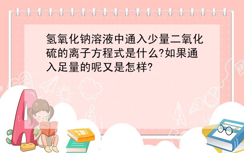 氢氧化钠溶液中通入少量二氧化硫的离子方程式是什么?如果通入足量的呢又是怎样?