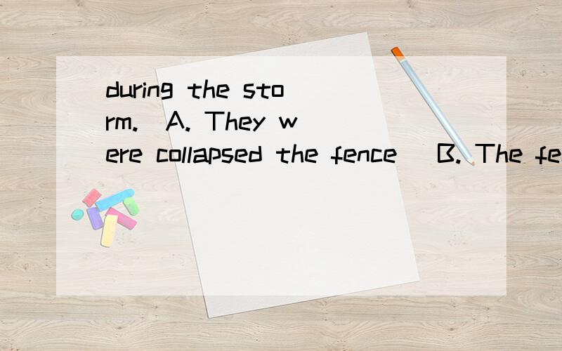 during the storm.  A. They were collapsed the fence   B. The fence was collapsed C .They collapsed the fence        D. The fence collapsed
