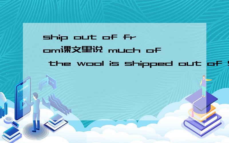 ship out of from课文里说 much of the wool is shipped out of Sydney Harbor我觉得是FROM,不是OF,