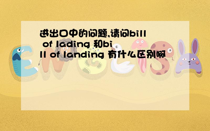 进出口中的问题,请问bill of lading 和bill of landing 有什么区别啊