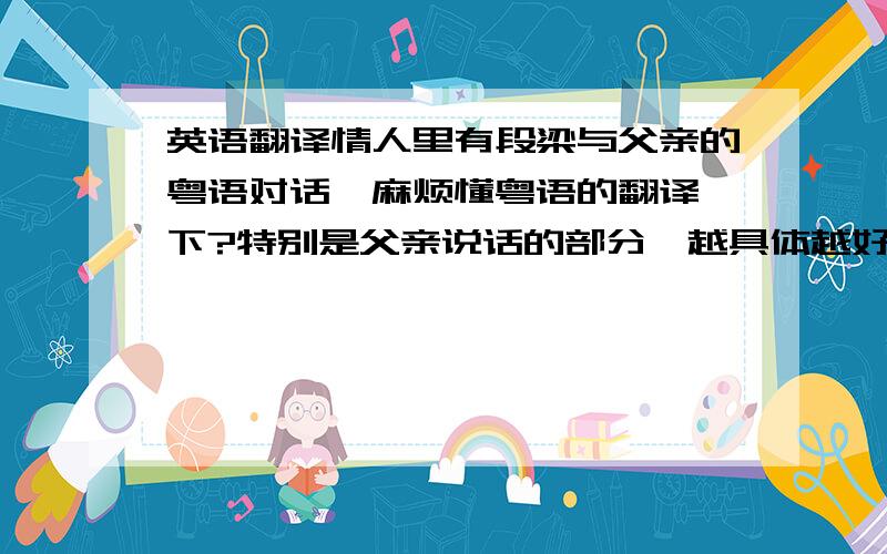 英语翻译情人里有段梁与父亲的粤语对话,麻烦懂粤语的翻译一下?特别是父亲说话的部分,越具体越好,就是92年法国获奖的那一部,the lover梁家辉 对话大概出现在电影第九十分钟,现在的字幕的