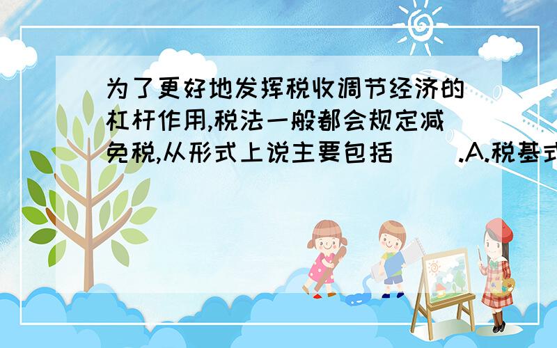 为了更好地发挥税收调节经济的杠杆作用,税法一般都会规定减免税,从形式上说主要包括（ ）.A.税基式减免B.税率式减免C.特定减免D.税额式减免选什么,理由