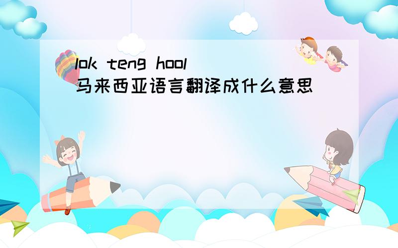 lok teng hool 马来西亚语言翻译成什么意思