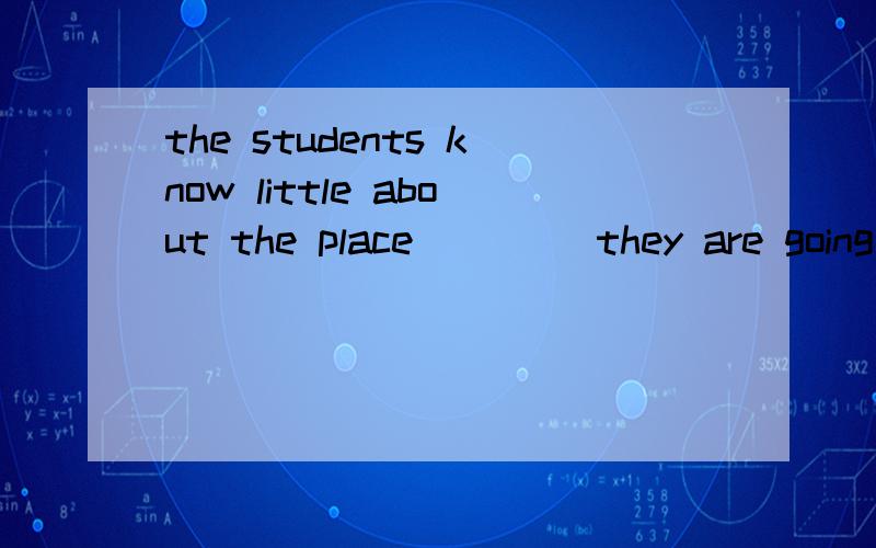 the students know little about the place____ they are going to vist 这里填which还是where?