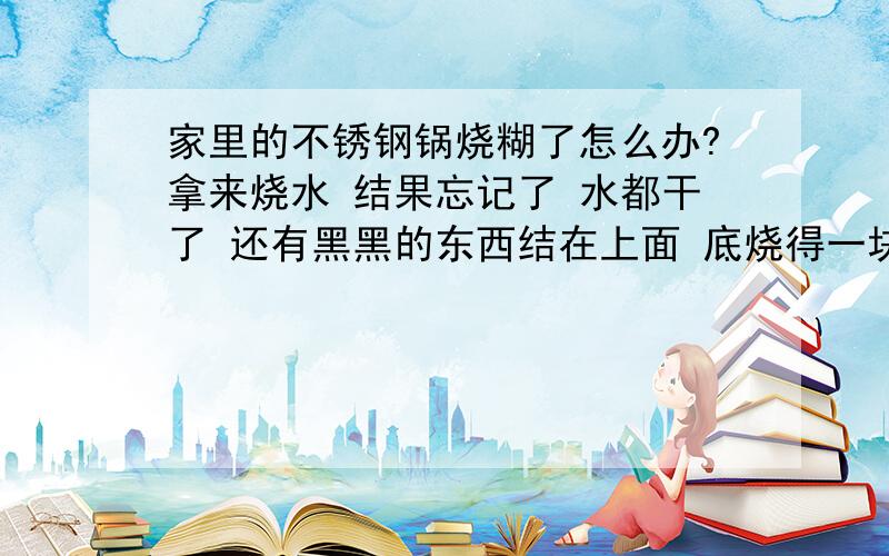 家里的不锈钢锅烧糊了怎么办?拿来烧水 结果忘记了 水都干了 还有黑黑的东西结在上面 底烧得一块一块的 怎么办?