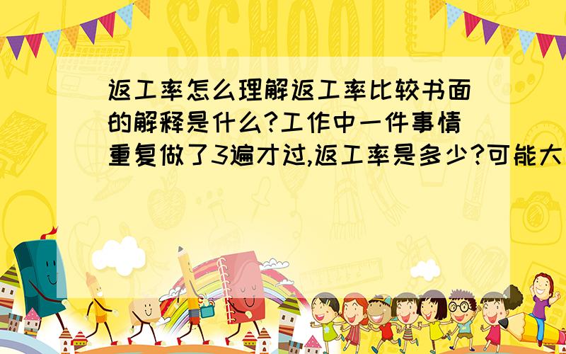 返工率怎么理解返工率比较书面的解释是什么?工作中一件事情重复做了3遍才过,返工率是多少?可能大于100%或者更多吗