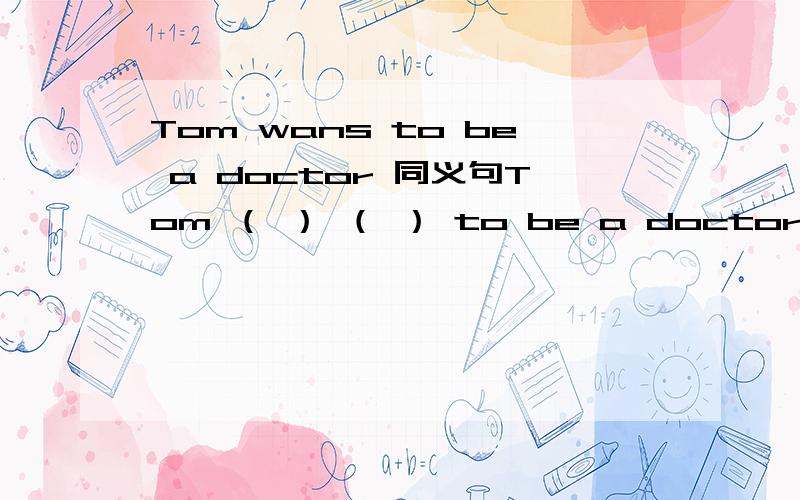 Tom wans to be a doctor 同义句Tom （ ） （ ） to be a doctor