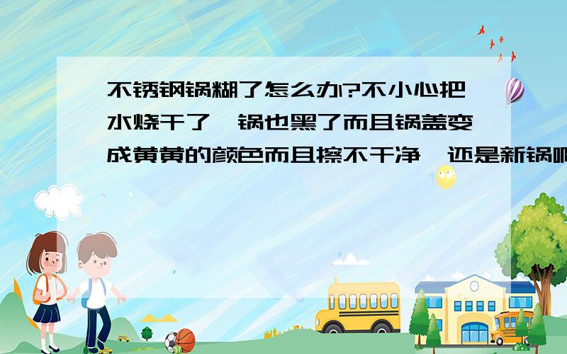 不锈钢锅糊了怎么办?不小心把水烧干了,锅也黑了而且锅盖变成黄黄的颜色而且擦不干净,还是新锅啊~有没有办法可以变成原来的样子,还有锅盖怎么擦锅盖和锅外层,黄黄的又不是炭,那个怎么