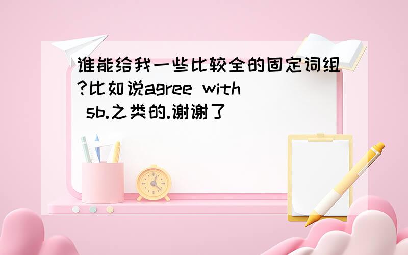 谁能给我一些比较全的固定词组?比如说agree with sb.之类的.谢谢了