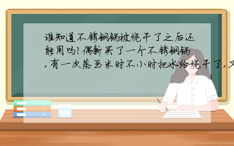 谁知道不锈钢锅被烧干了之后还能用吗?偶新买了一个不锈钢锅,有一次蒸玉米时不小时把水给烧干了,又干烧了几分钟,后来光亮如新的锅内壁下半部就变成了深红的颜色,好象是表面光亮的涂