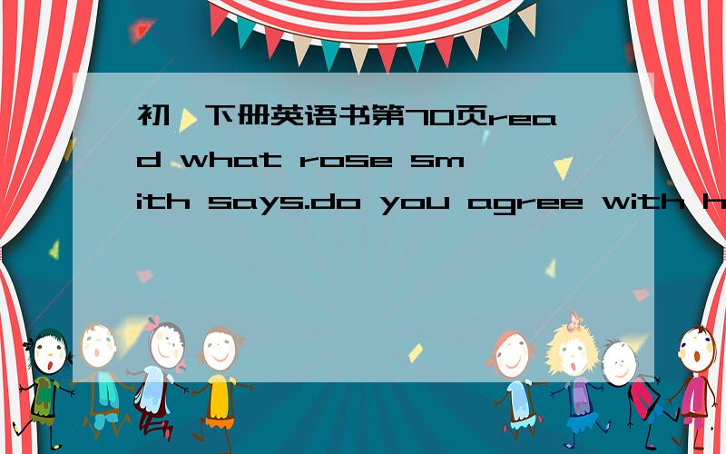 初一下册英语书第70页read what rose smith says.do you agree with her?write your opinion怎么写