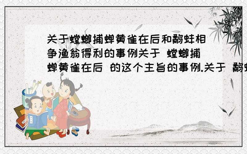 关于螳螂捕蝉黄雀在后和鹬蚌相争渔翁得利的事例关于 螳螂捕蝉黄雀在后 的这个主旨的事例.关于 鹬蚌相争渔翁得利 的这个主旨的事例 都要三个以上 尽快 谢呃.很谢谢你的回答.但是我是想