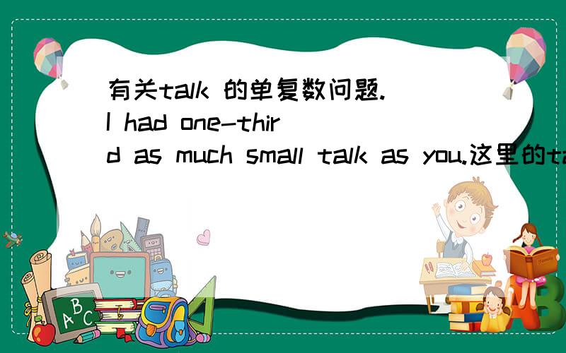 有关talk 的单复数问题.I had one-third as much small talk as you.这里的talk不是可数的吗?为什么这里用much来修饰talk呢?/