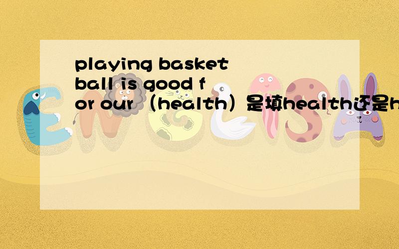 playing basketball is good for our （health）是填health还是healthy网页上说不清