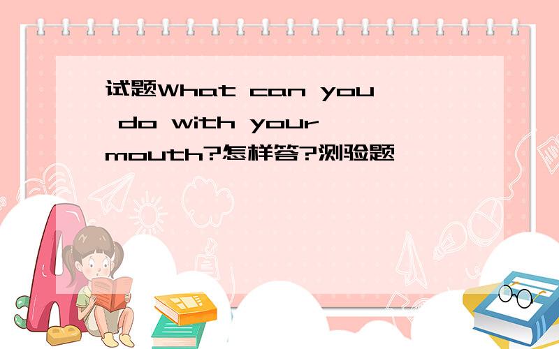 试题What can you do with your mouth?怎样答?测验题