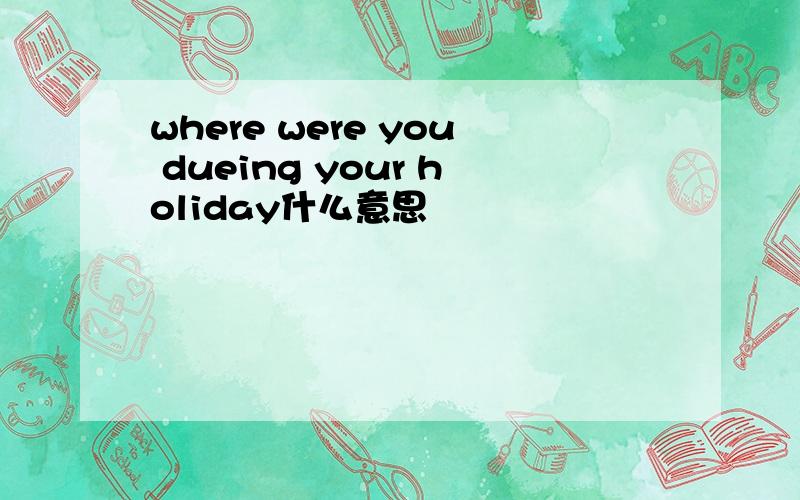where were you dueing your holiday什么意思