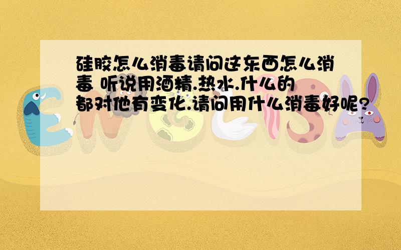 硅胶怎么消毒请问这东西怎么消毒 听说用酒精.热水.什么的都对他有变化.请问用什么消毒好呢?