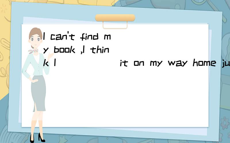 I can't find my book ,I think I _____ it on my way home just now.A,dropped B,borrowed C,posted D,bought