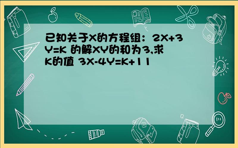 已知关于X的方程组：2X+3Y=K 的解XY的和为3,求K的值 3X-4Y=K+11