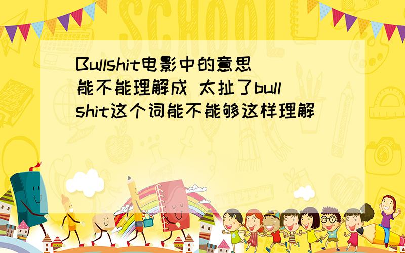 Bullshit电影中的意思能不能理解成 太扯了bullshit这个词能不能够这样理解