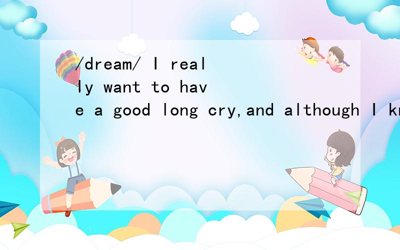 /dream/ I really want to have a good long cry,and although I know that crying is not the answer意甚么意思