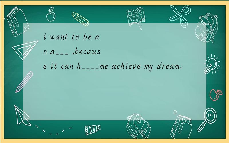 i want to be an a___ ,because it can h____me achieve my dream.