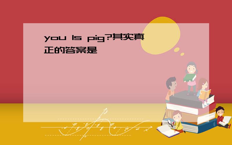 you Is pig?其实真正的答案是