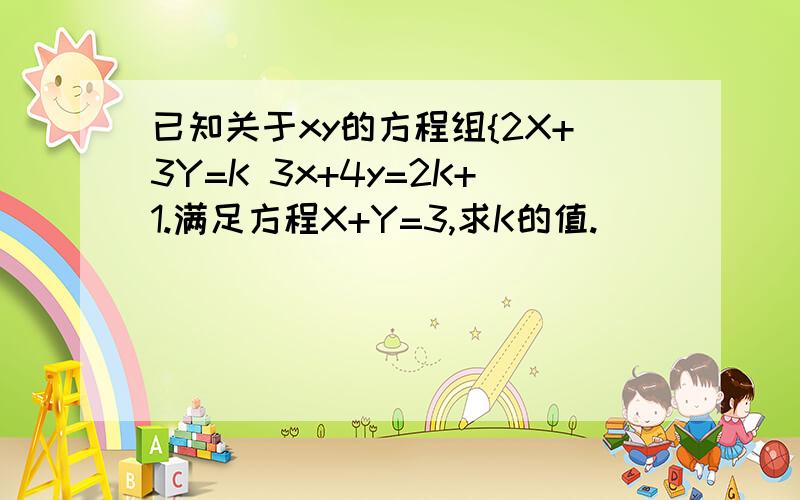 已知关于xy的方程组{2X+3Y=K 3x+4y=2K+1.满足方程X+Y=3,求K的值.