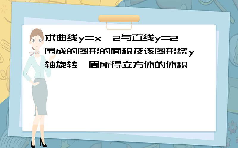 求曲线y=x^2与直线y=2围成的图形的面积及该图形绕y轴旋转一周所得立方体的体积