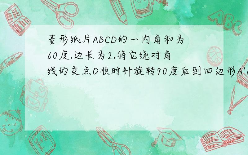 菱形纸片ABCD的一内角和为60度,边长为2,将它绕对角线的交点O顺时针旋转90度后到四边形A'B'C'D'的位置则旋转前后两菱形重叠部分的多边形的周长为多少