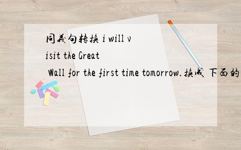 同义句转换 i will visit the Great Wall for the first time tomorrow.换成 下面的句子it will be___ ___ ___ ___ ___the Great Wall 再问一个,翻译英语 灯光透过牙齿闪闪发光the ____ ____ ____the ____
