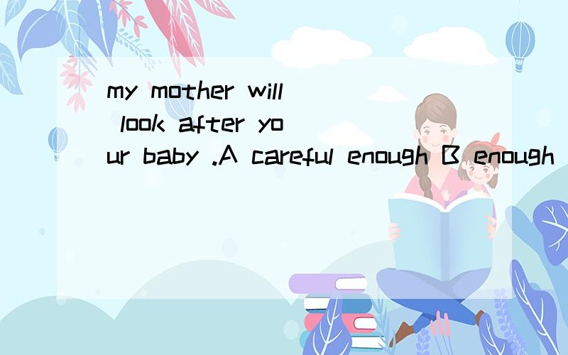 my mother will look after your baby .A careful enough B enough carefully C carefully enough选几 为什么