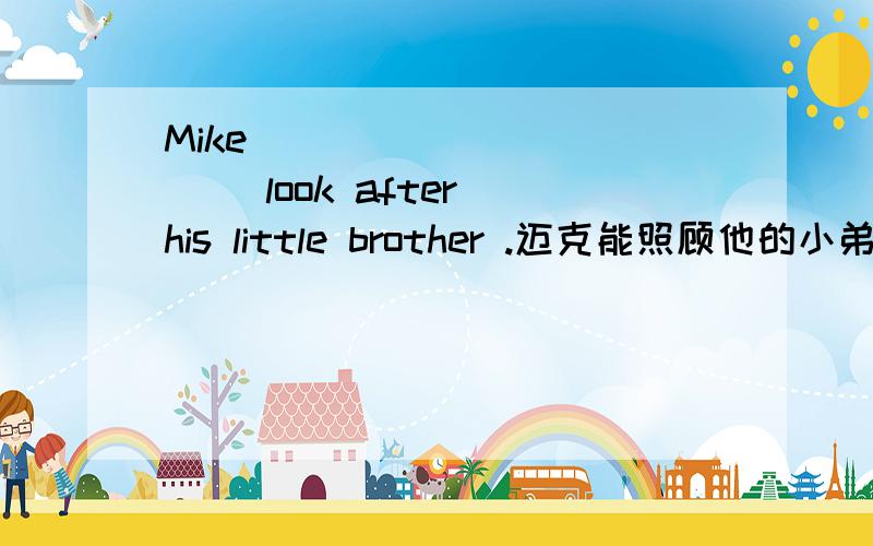 Mike ＿＿＿ ＿＿＿ ＿＿＿ look after his little brother .迈克能照顾他的小弟弟.